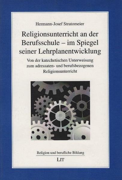 Religionsunterricht an der Berufsschule - im Spiegel seiner Lehrplanentwicklung : von der katechetischen Unterweisung zum adressaten- und berufsbezogenen Religionsunterricht.