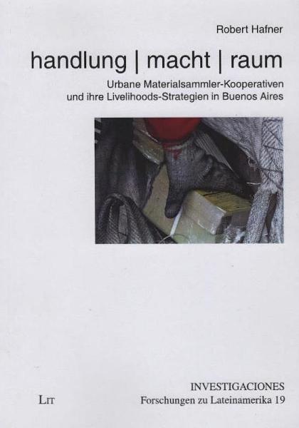 Handlung - Macht - Raum : urbane Materialsammler-Kooperativen und ihre Livelihoods-Strategien in Buenos Aires.