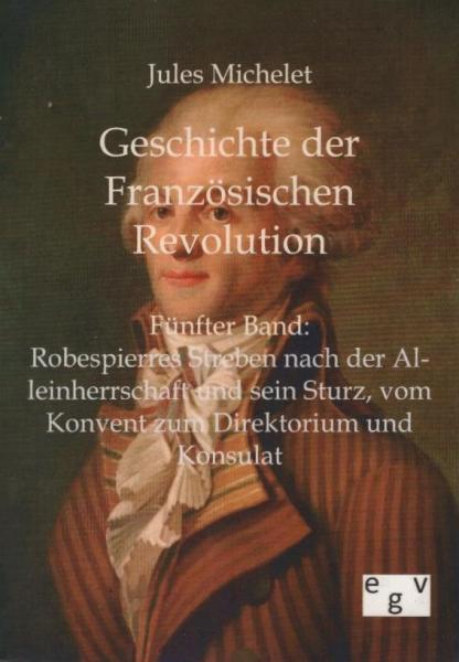 Geschichte der Französischen Revolution ; Teil: Band 5., Robespierres Streben nach der Alleinherrschaft und sein Sturz, vom Konvent zum Direktorium und Konsulat
