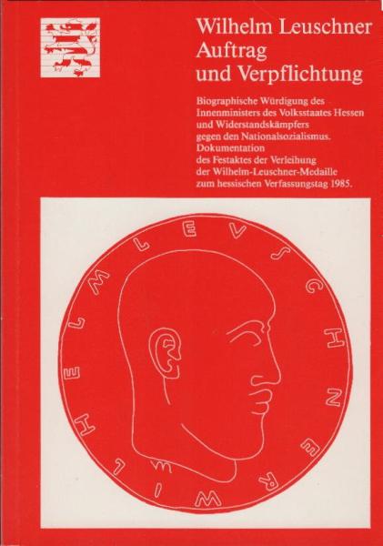Wilhelm Leuschner, Auftrag und Verpflichtung : biographische Würdigung des Innenministers des Volksstaates Hessen und Widerstandskämpfers gegen den Nationalsozialismus ; Dokumentation des Festaktes der Verleihung der Wilhelm-Leuschner-Medaille zum hessisc