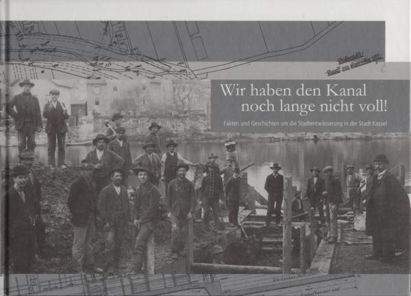 Wir haben den Kanal noch lange nicht voll! : Fakten und Geschichten um die Stadtentwässerung in der Stadt Kassel.