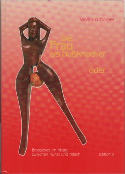 Die Frau als Nussknacker oder der Mann als Korkenzieher : Erotisches im Alltag zwischen Kunst und Kitsch.