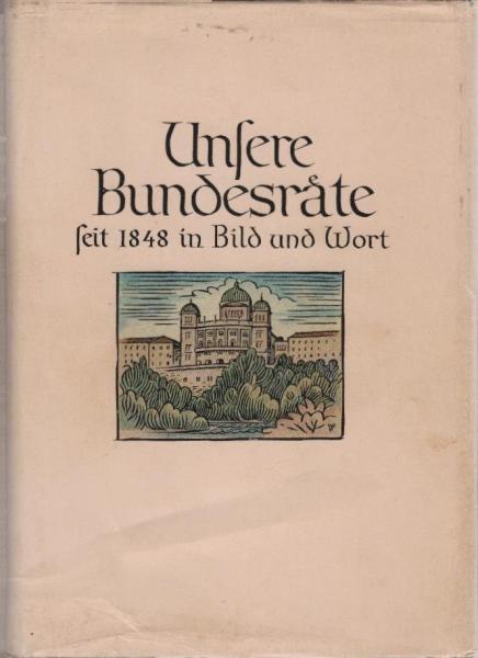Unsere Bundesräte seit 1848 in Bild und Wort : Eine Sammlg biograph. Essays über 62 Bundesräte mit einleitendem Überblick über die schweizerische Geschichte seit 1848.