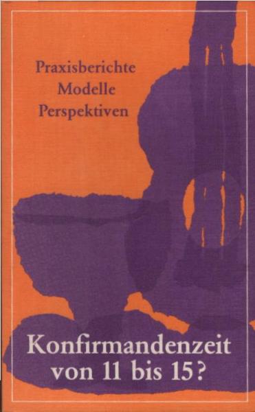 Konfirmandenzeit von 11 [elf] bis 15 [fünfzehn]? : Praxisberichte - Modelle - Perspektiven.