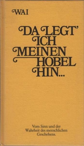 Da legt' ich meinen Hobel hin : vom Sinn u.d. Wahrheit d. menschl. Geschehens.