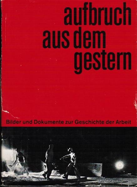 Aufbruch aus dem Gestern : Bilder u. Dokumente z. Geschichte d. Arbeit.