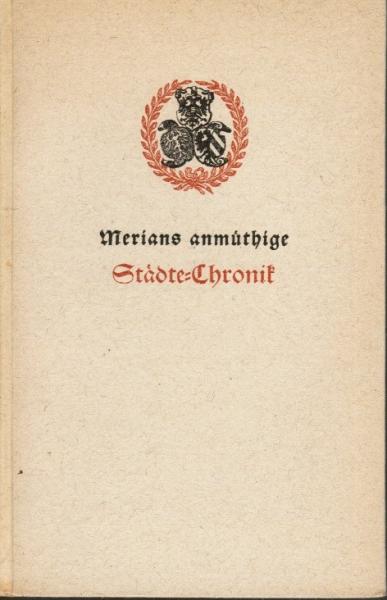 Merians anmüthige Städte-Chronik. Das ist historische und wahrhaffte Beschreibung und zugleich künstliche Abcontrafeyung zwanzig vornehmbster und bekantester in unserm geliebten Vatterland gelegenen Städte