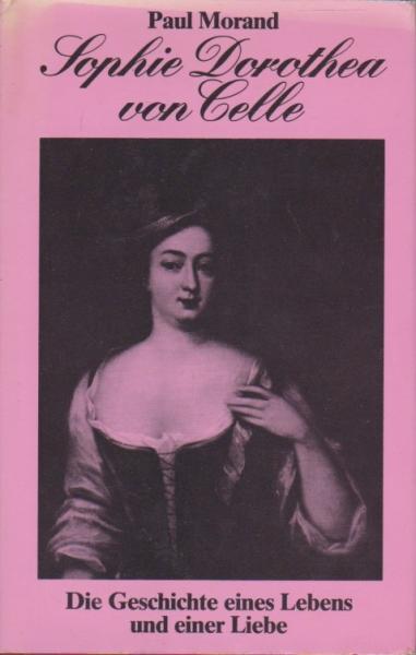 Sophie Dorothea von Celle : die Geschichte eines Lebens und einer Liebe.
