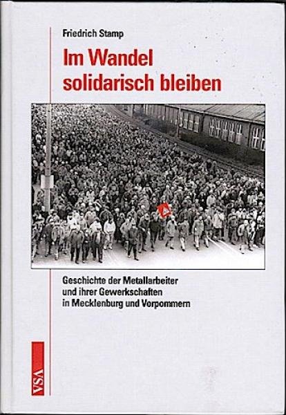 Im Wandel solidarisch bleiben : Geschichte der Metallarbeiter und ihrer Gewerkschaften in Mecklenburg und Vorpommern.