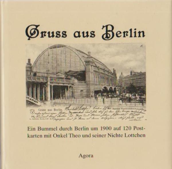 Gruss aus Berlin : e. Bummel durch Berlin um 1900 auf 120 Postkarten mit Onkel Theo u. seiner Nichte Lottchen.