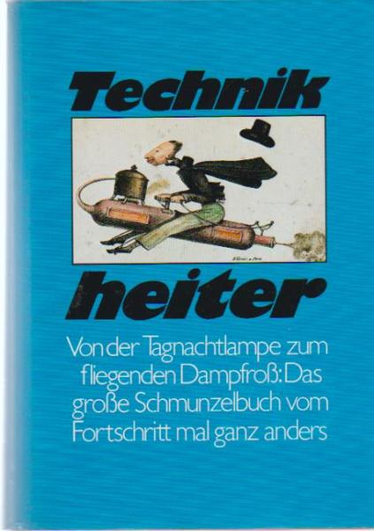 Technik heiter. Von der Tagnachtlampe zum fliegenden Dampfroß: Das große Schmunzelbuch vom Fortschritt mal ganz anders